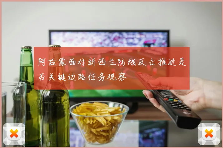 阿兹蒙面对新西兰防线反击推进是否关键边路任务观察