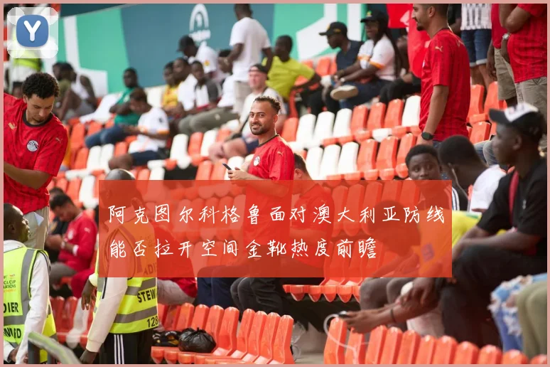 阿克图尔科格鲁面对澳大利亚防线能否拉开空间金靴热度前瞻