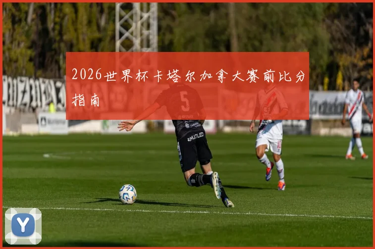 2026世界杯卡塔尔加拿大赛前比分指南