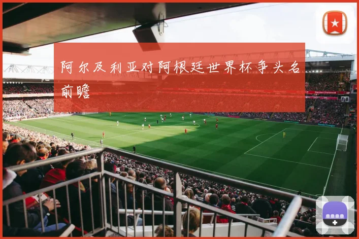 阿尔及利亚对阿根廷世界杯争头名前瞻