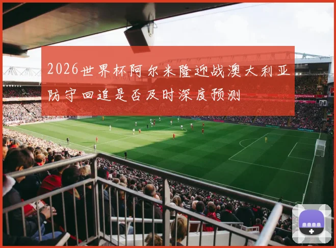 2026世界杯阿尔米隆迎战澳大利亚防守回追是否及时深度预测
