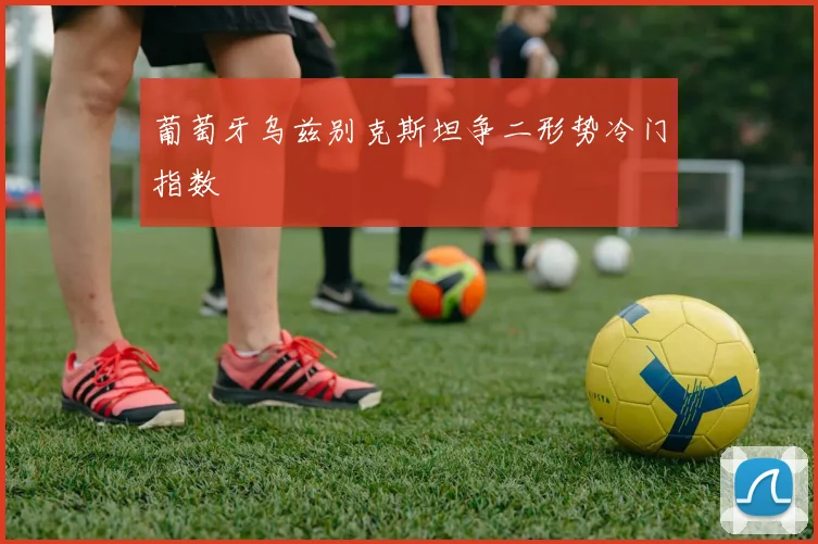 葡萄牙乌兹别克斯坦争二形势冷门指数