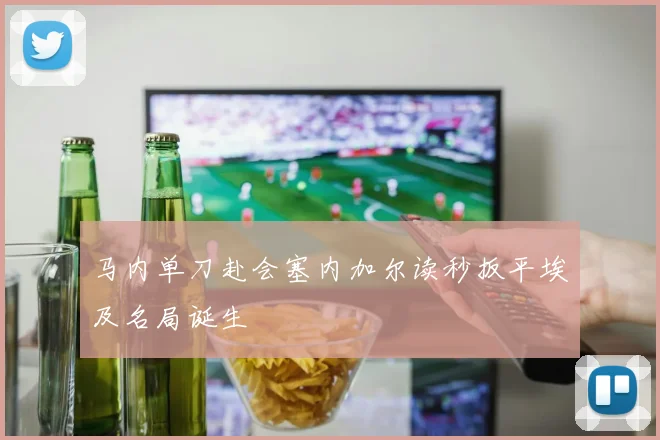 马内单刀赴会塞内加尔读秒扳平埃及名局诞生