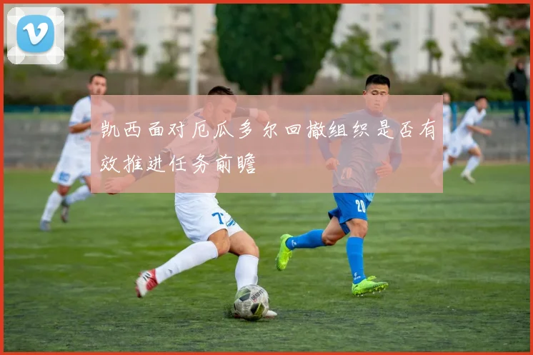 凯西面对厄瓜多尔回撤组织是否有效推进任务前瞻