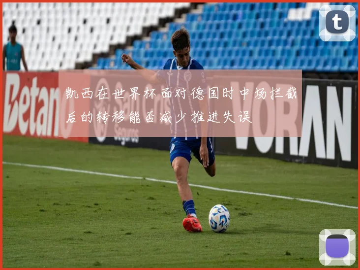 凯西在世界杯面对德国时中场拦截后的转移能否减少推进失误