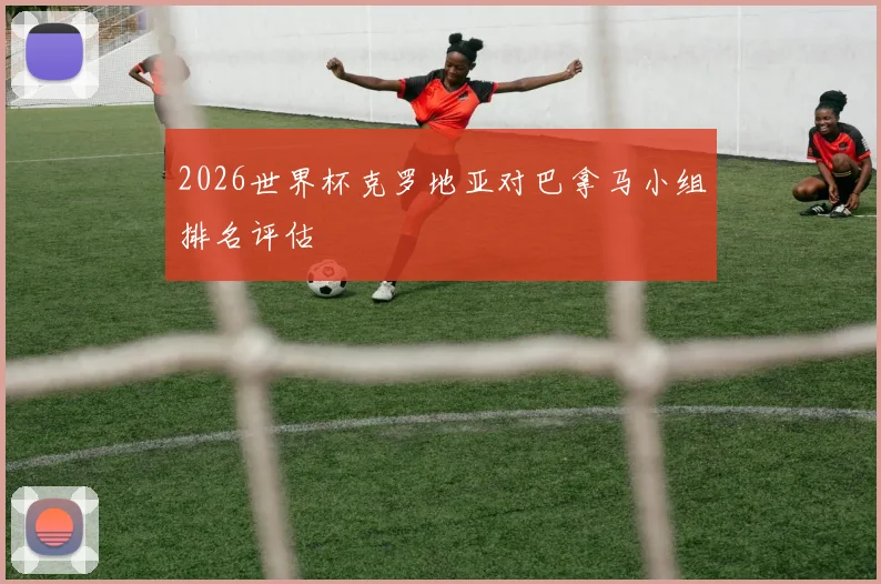 2026世界杯克罗地亚对巴拿马小组排名评估