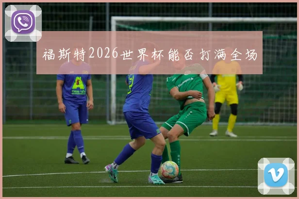 福斯特2026世界杯能否打满全场