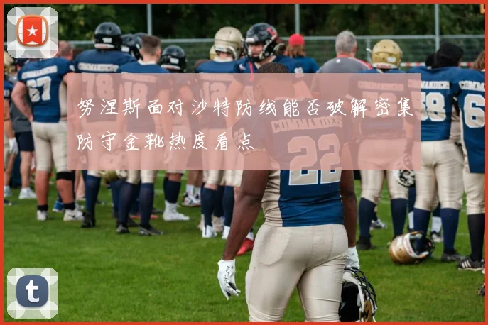努涅斯面对沙特防线能否破解密集防守金靴热度看点