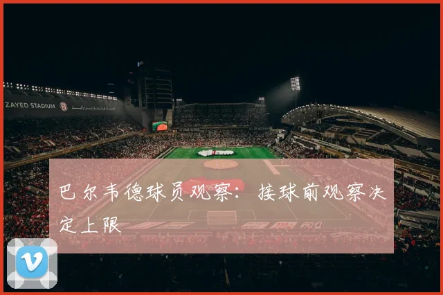 巴尔韦德球员观察:接球前观察决定上限