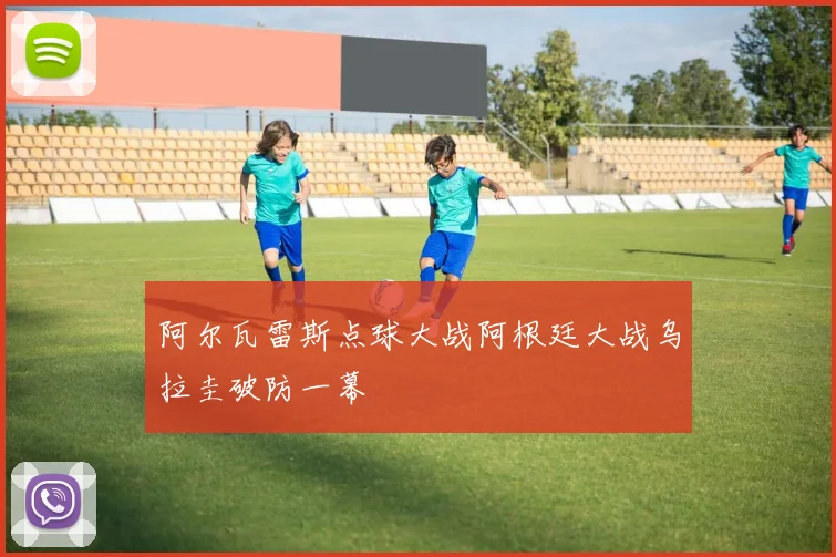 阿尔瓦雷斯点球大战阿根廷大战乌拉圭破防一幕