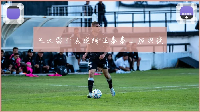 王大雷扑点逆转亚泰泰山经典夜