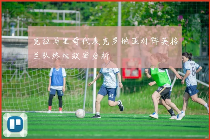 克拉马里奇代表克罗地亚对阵英格兰队终结效率分析
