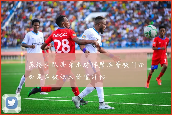 苏格兰队蒂尔尼对阵摩洛哥破门机会是否被放大价值评估