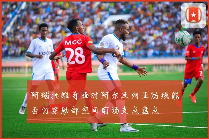 阿瑙托维奇面对阿尔及利亚防线能否打穿肋部空间前场支点盘点
