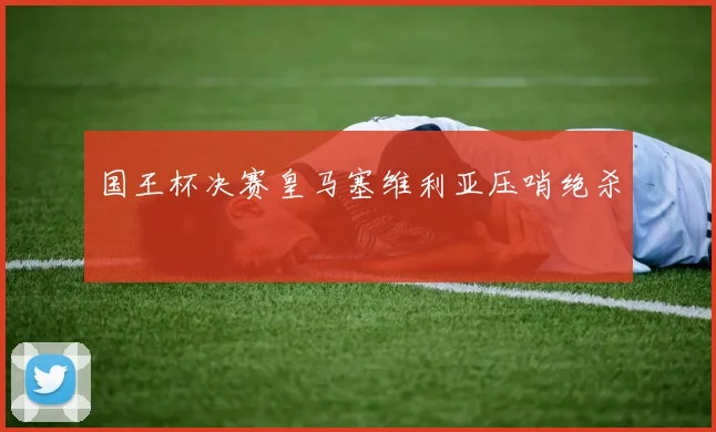 国王杯决赛皇马塞维利亚压哨绝杀