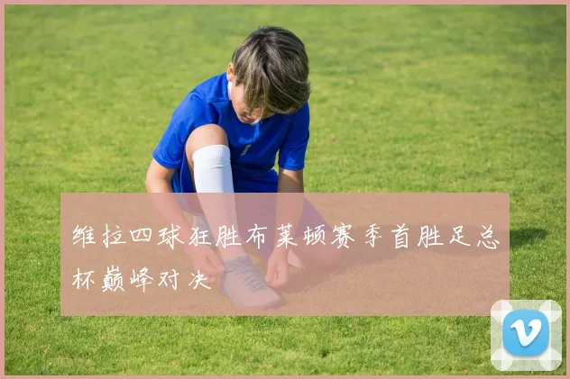 维拉四球狂胜布莱顿赛季首胜足总杯巅峰对决
