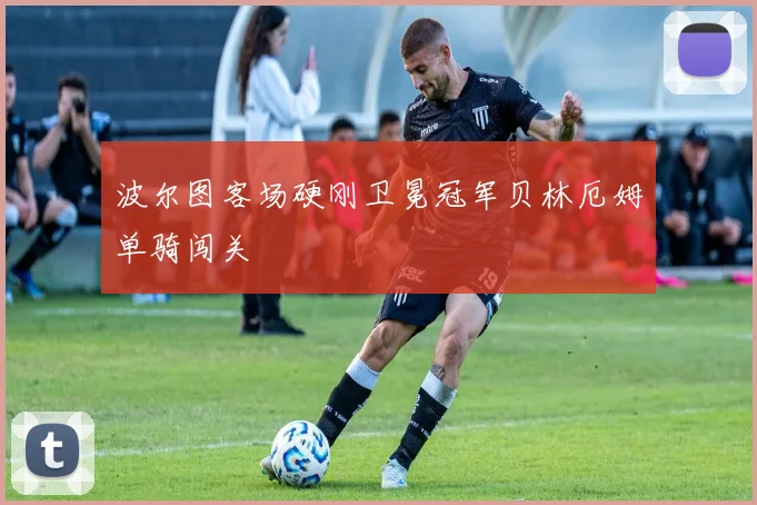 波尔图客场硬刚卫冕冠军贝林厄姆单骑闯关