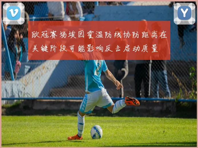 欧冠赛场埃因霍温防线协防距离在关键阶段可能影响反击启动质量