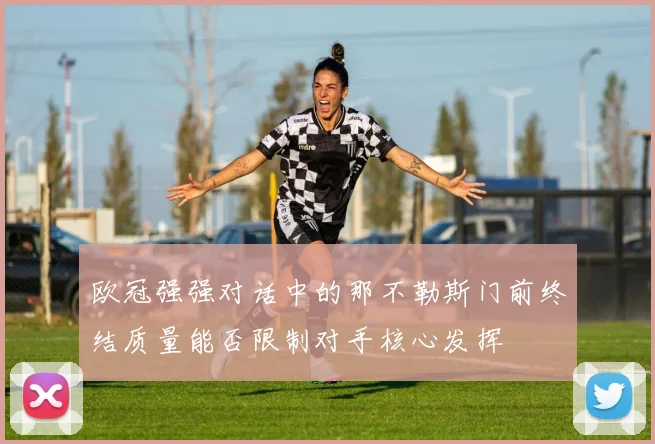 欧冠强强对话中的那不勒斯门前终结质量能否限制对手核心发挥