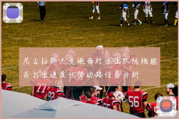 尼古拉斯杰克逊面对法国队防线能否打出速度优势边路任务分析
