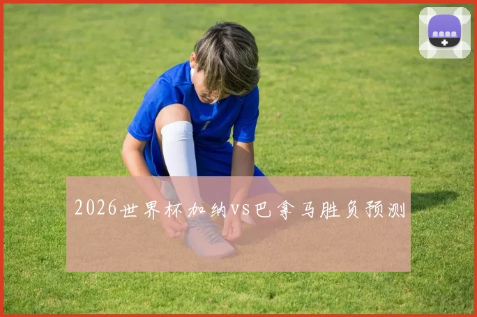 2026世界杯加纳vs巴拿马胜负预测