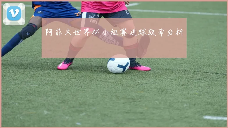阿菲夫世界杯小组赛进球效率分析