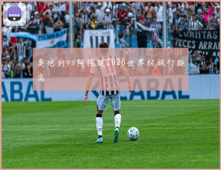 奥地利vs阿根廷2026世界杯旅行距离