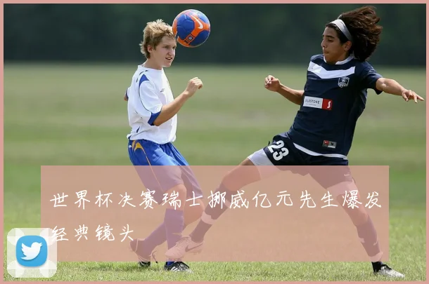 世界杯决赛瑞士挪威亿元先生爆发经典镜头