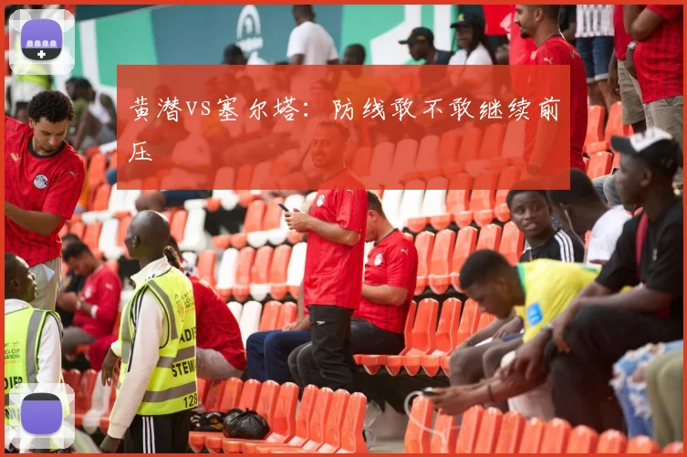 黄潜vs塞尔塔：防线敢不敢继续前压