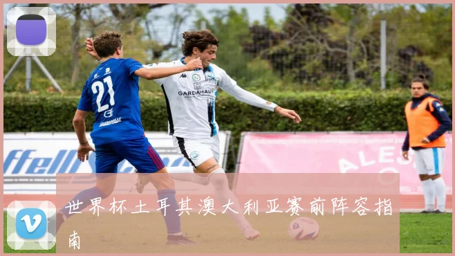 世界杯土耳其澳大利亚赛前阵容指南