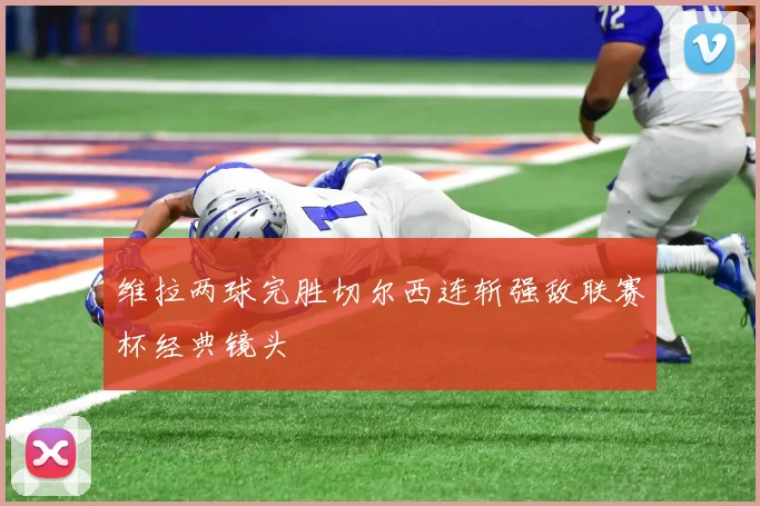 维拉两球完胜切尔西连斩强敌联赛杯经典镜头