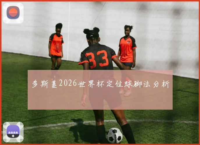 多斯基2026世界杯定位球脚法分析
