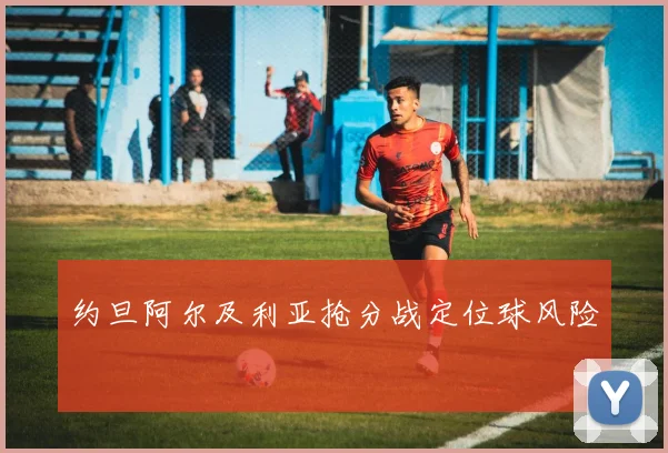 约旦阿尔及利亚抢分战定位球风险