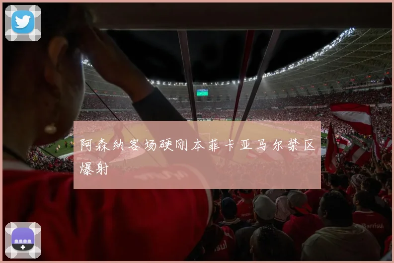 阿森纳客场硬刚本菲卡亚马尔禁区爆射