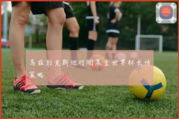 乌兹别克斯坦对刚果金世界杯长传策略