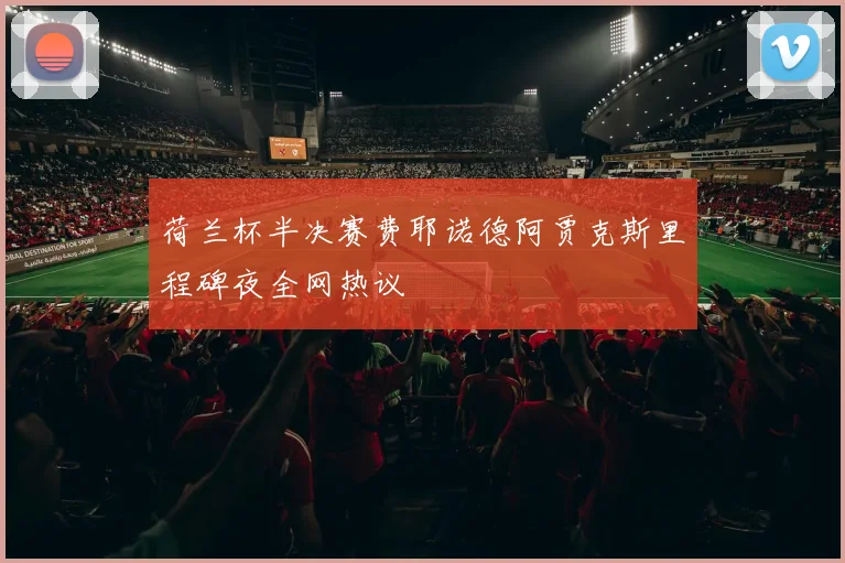 荷兰杯半决赛费耶诺德阿贾克斯里程碑夜全网热议