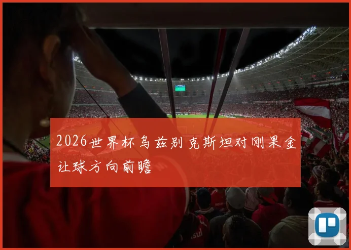 2026世界杯乌兹别克斯坦对刚果金让球方向前瞻