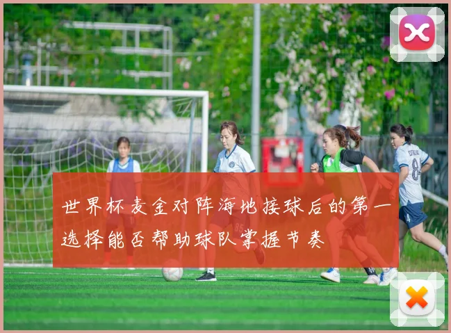 世界杯麦金对阵海地接球后的第一选择能否帮助球队掌握节奏